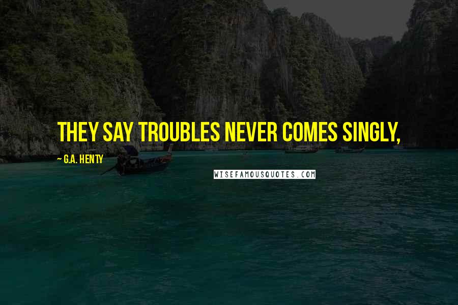 G.A. Henty Quotes: They say troubles never comes singly,