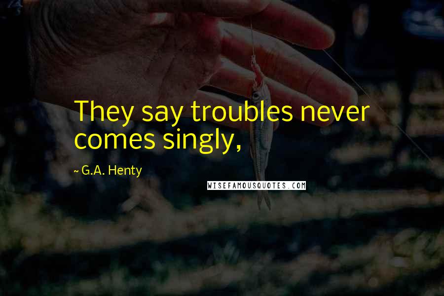 G.A. Henty Quotes: They say troubles never comes singly,