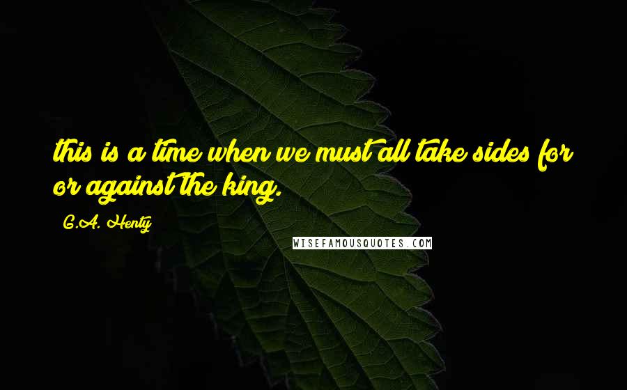 G.A. Henty Quotes: this is a time when we must all take sides for or against the king.