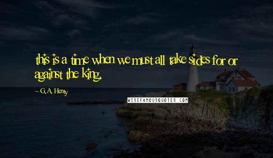 G.A. Henty Quotes: this is a time when we must all take sides for or against the king.