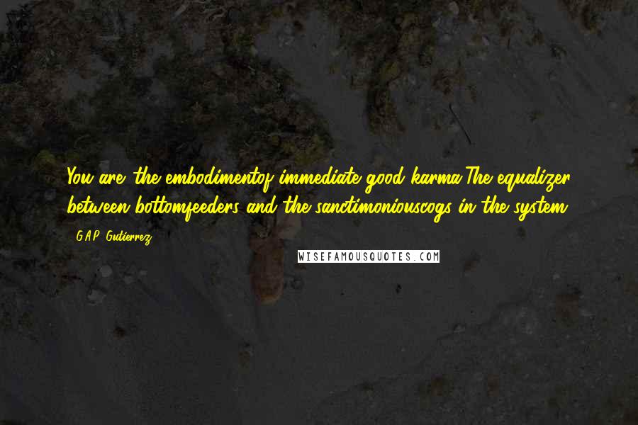 G.A.P. Gutierrez Quotes: You are...the embodimentof immediate good karma.The equalizer between bottomfeeders and the sanctimoniouscogs in the system.