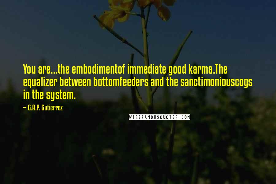 G.A.P. Gutierrez Quotes: You are...the embodimentof immediate good karma.The equalizer between bottomfeeders and the sanctimoniouscogs in the system.