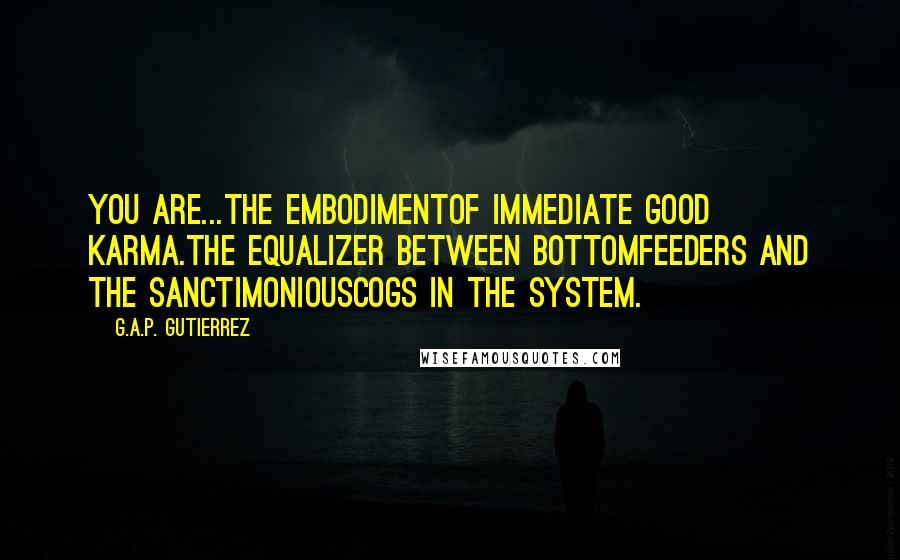 G.A.P. Gutierrez Quotes: You are...the embodimentof immediate good karma.The equalizer between bottomfeeders and the sanctimoniouscogs in the system.