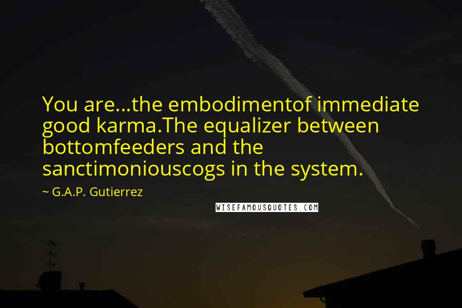 G.A.P. Gutierrez Quotes: You are...the embodimentof immediate good karma.The equalizer between bottomfeeders and the sanctimoniouscogs in the system.