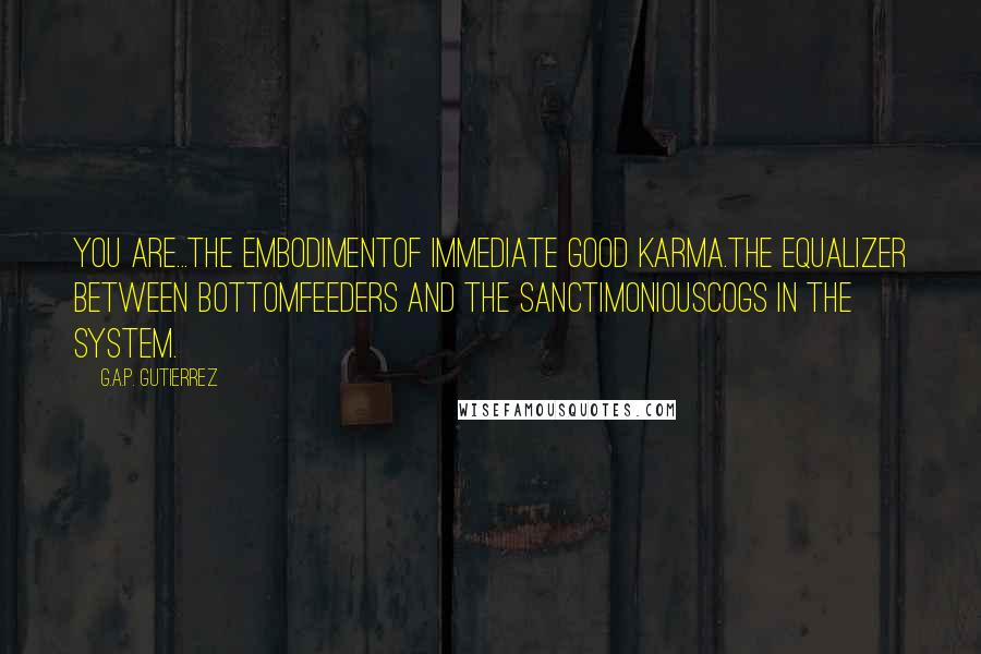 G.A.P. Gutierrez Quotes: You are...the embodimentof immediate good karma.The equalizer between bottomfeeders and the sanctimoniouscogs in the system.
