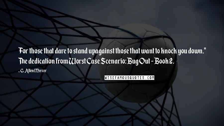 G. Allen Mercer Quotes: For those that dare to stand upagainst those that want to knock you down." The dedication from Worst Case Scenario: Bug Out - Book 2.