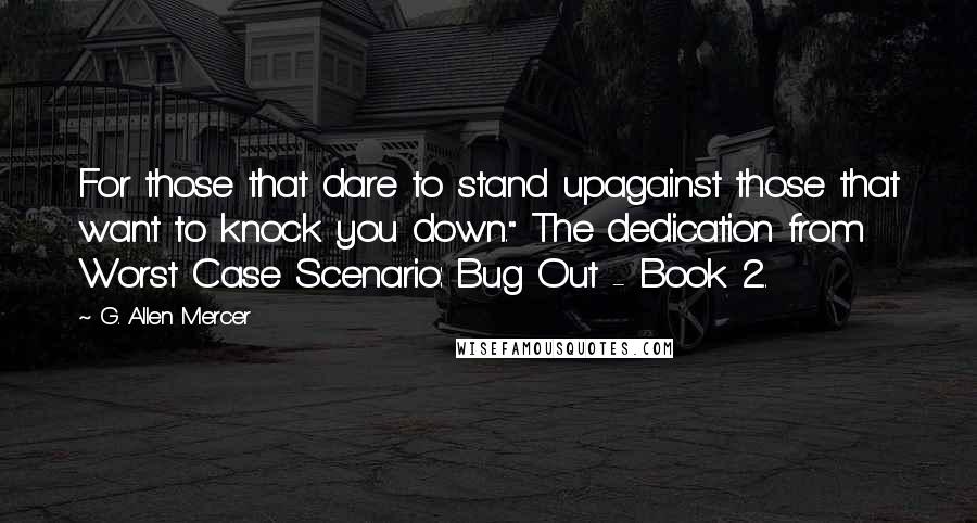 G. Allen Mercer Quotes: For those that dare to stand upagainst those that want to knock you down." The dedication from Worst Case Scenario: Bug Out - Book 2.