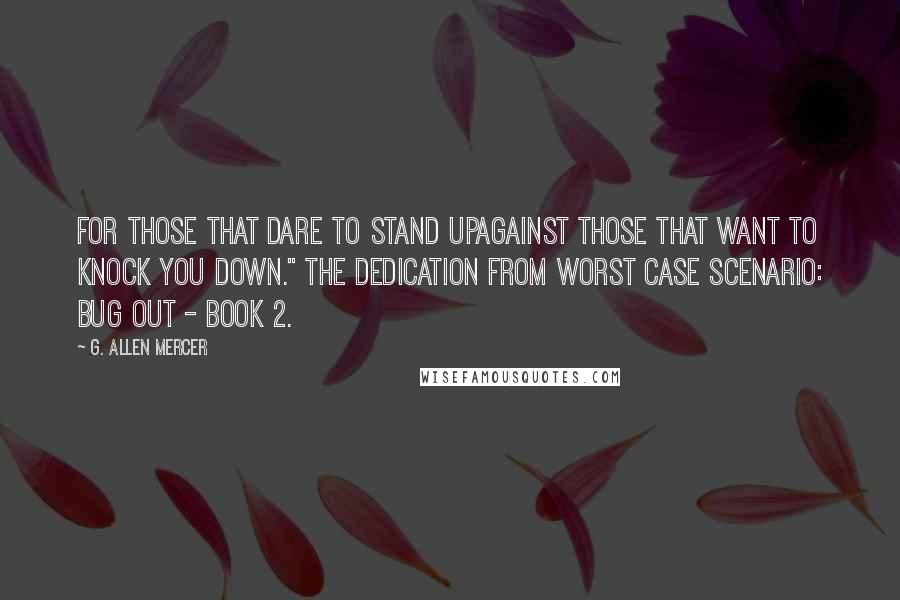 G. Allen Mercer Quotes: For those that dare to stand upagainst those that want to knock you down." The dedication from Worst Case Scenario: Bug Out - Book 2.