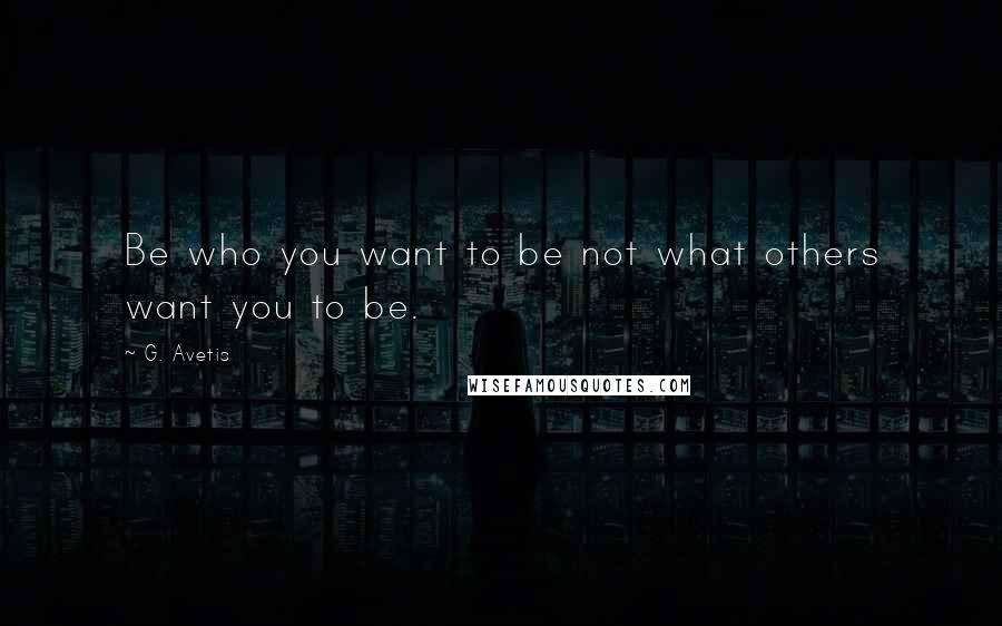 G. Avetis Quotes: Be who you want to be not what others want you to be.