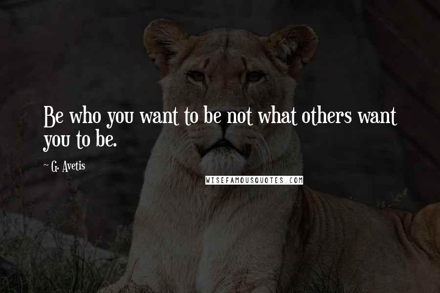G. Avetis Quotes: Be who you want to be not what others want you to be.