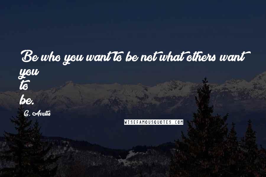 G. Avetis Quotes: Be who you want to be not what others want you to be.