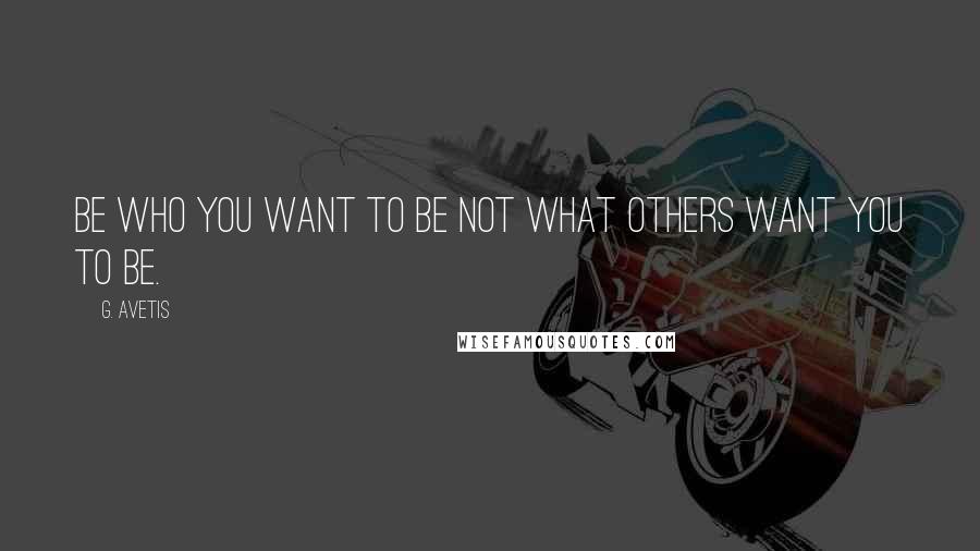 G. Avetis Quotes: Be who you want to be not what others want you to be.