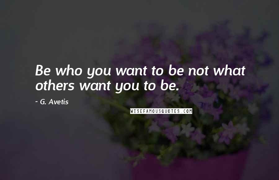 G. Avetis Quotes: Be who you want to be not what others want you to be.