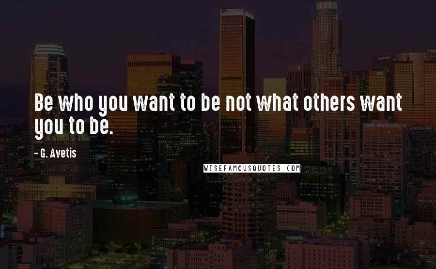 G. Avetis Quotes: Be who you want to be not what others want you to be.