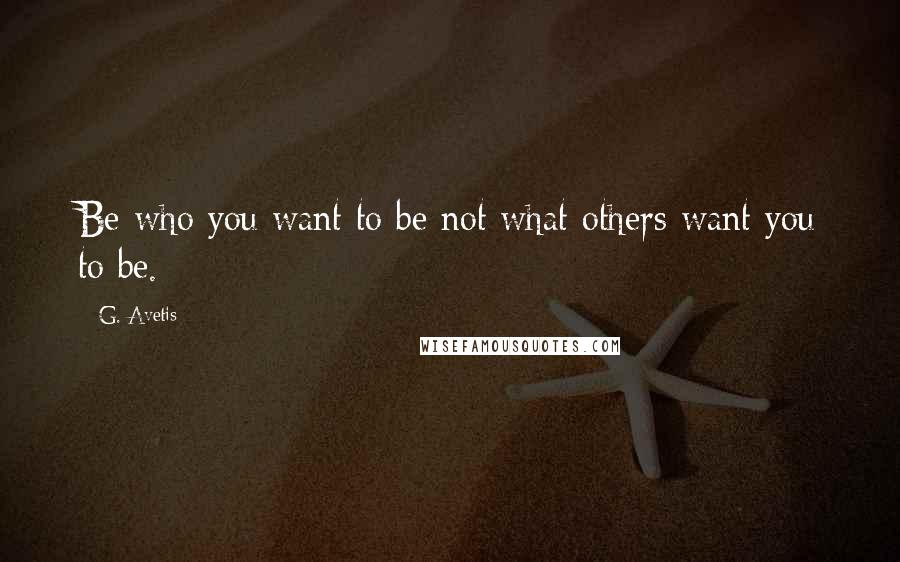 G. Avetis Quotes: Be who you want to be not what others want you to be.