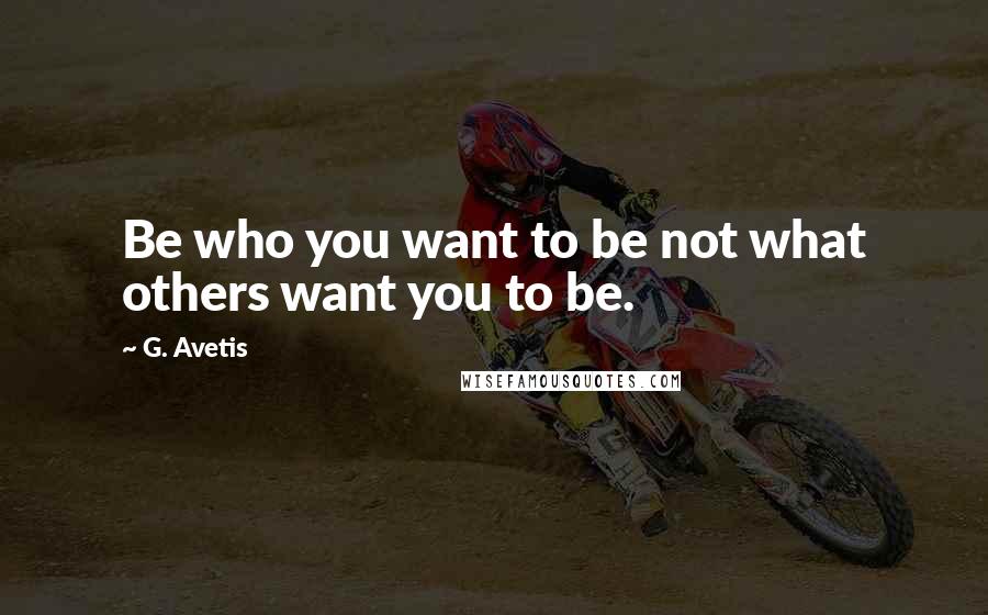 G. Avetis Quotes: Be who you want to be not what others want you to be.