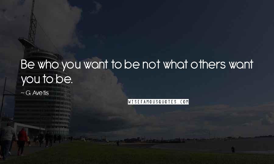 G. Avetis Quotes: Be who you want to be not what others want you to be.