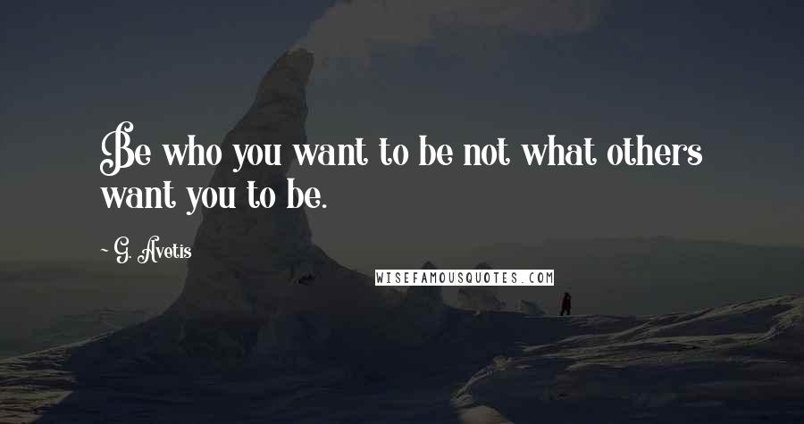 G. Avetis Quotes: Be who you want to be not what others want you to be.