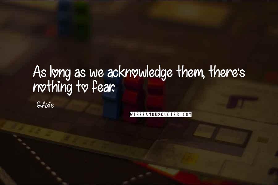 G.Axis Quotes: As long as we acknowledge them, there's nothing to fear.