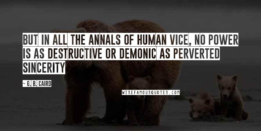 G. B. Caird Quotes: But in all the annals of human vice, no power is as destructive or demonic as perverted sincerity