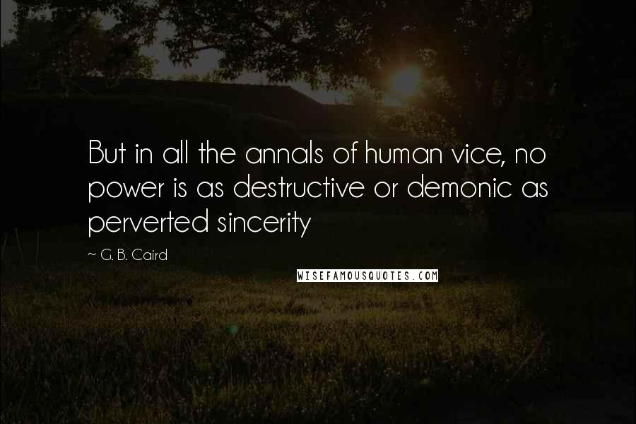 G. B. Caird Quotes: But in all the annals of human vice, no power is as destructive or demonic as perverted sincerity