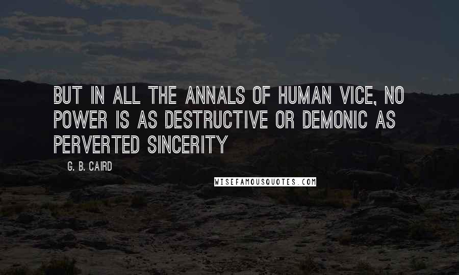 G. B. Caird Quotes: But in all the annals of human vice, no power is as destructive or demonic as perverted sincerity