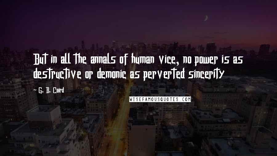 G. B. Caird Quotes: But in all the annals of human vice, no power is as destructive or demonic as perverted sincerity