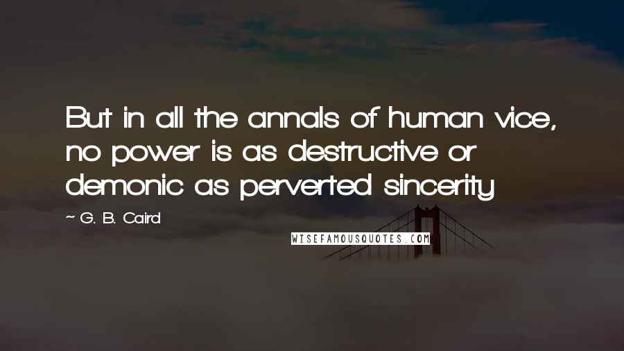 G. B. Caird Quotes: But in all the annals of human vice, no power is as destructive or demonic as perverted sincerity