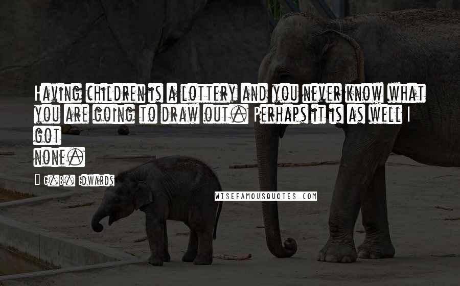 G.B. Edwards Quotes: Having children is a lottery and you never know what you are going to draw out. Perhaps it is as well I got none.