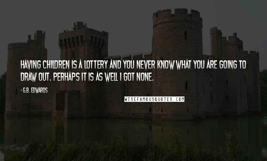 G.B. Edwards Quotes: Having children is a lottery and you never know what you are going to draw out. Perhaps it is as well I got none.