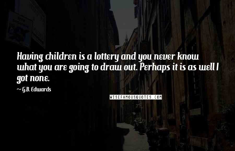 G.B. Edwards Quotes: Having children is a lottery and you never know what you are going to draw out. Perhaps it is as well I got none.