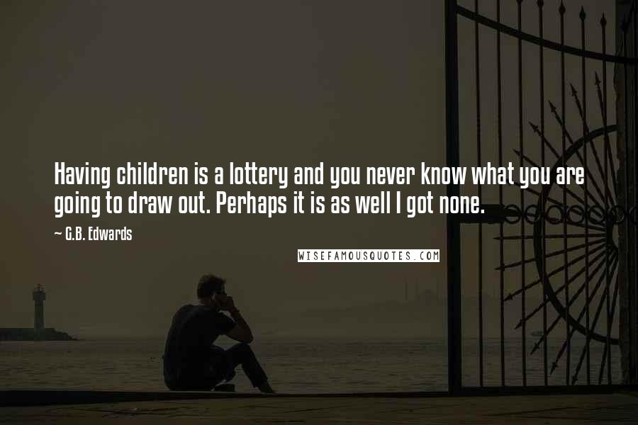 G.B. Edwards Quotes: Having children is a lottery and you never know what you are going to draw out. Perhaps it is as well I got none.