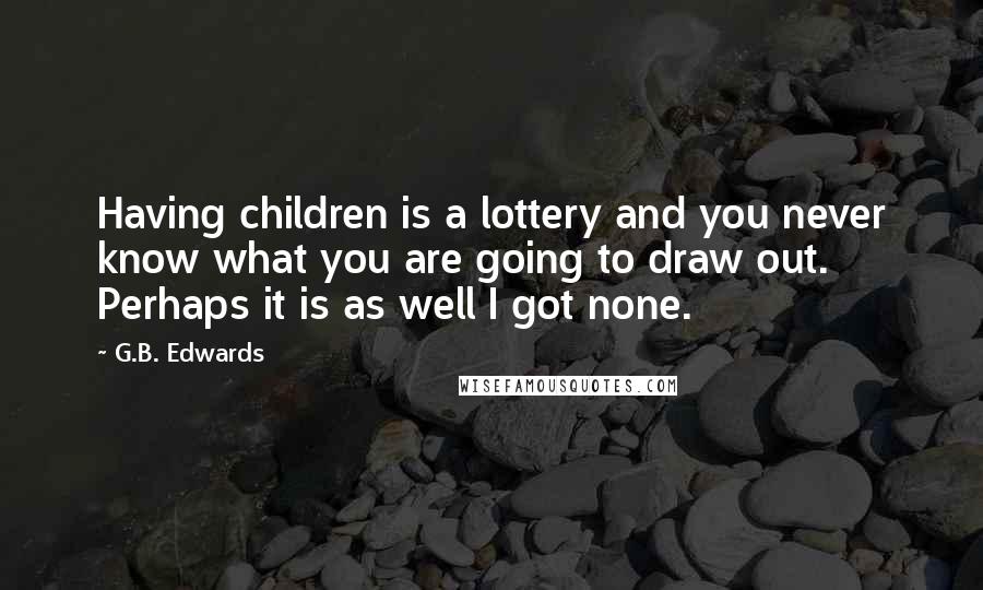 G.B. Edwards Quotes: Having children is a lottery and you never know what you are going to draw out. Perhaps it is as well I got none.