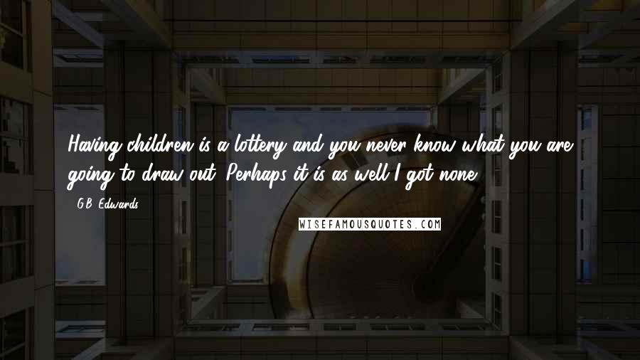 G.B. Edwards Quotes: Having children is a lottery and you never know what you are going to draw out. Perhaps it is as well I got none.