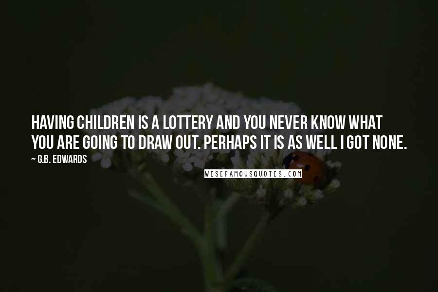 G.B. Edwards Quotes: Having children is a lottery and you never know what you are going to draw out. Perhaps it is as well I got none.