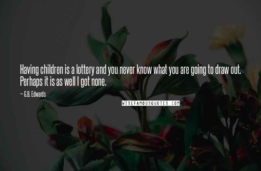 G.B. Edwards Quotes: Having children is a lottery and you never know what you are going to draw out. Perhaps it is as well I got none.