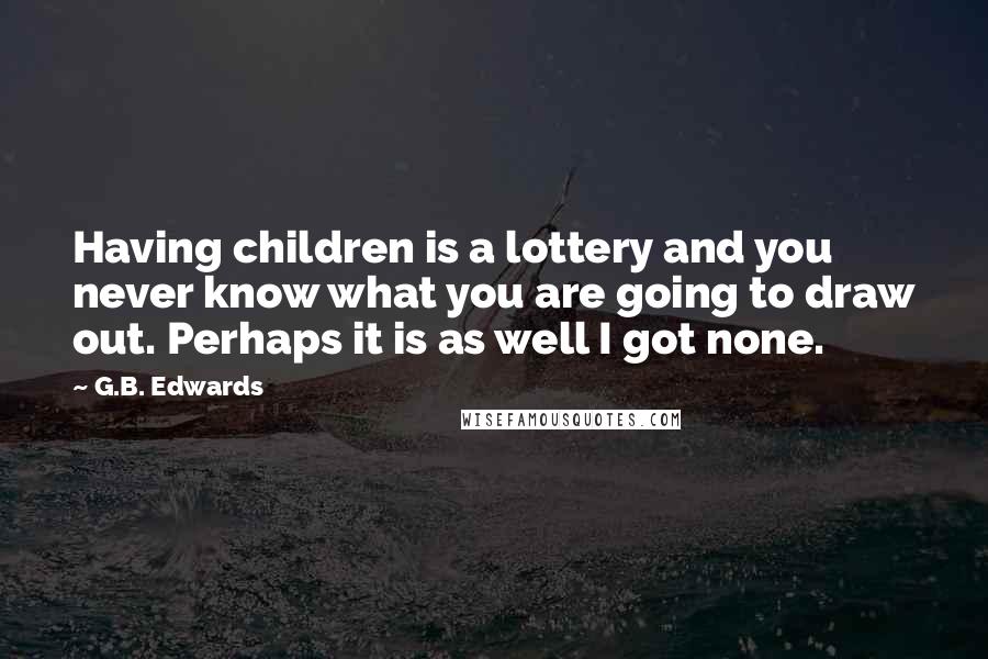G.B. Edwards Quotes: Having children is a lottery and you never know what you are going to draw out. Perhaps it is as well I got none.
