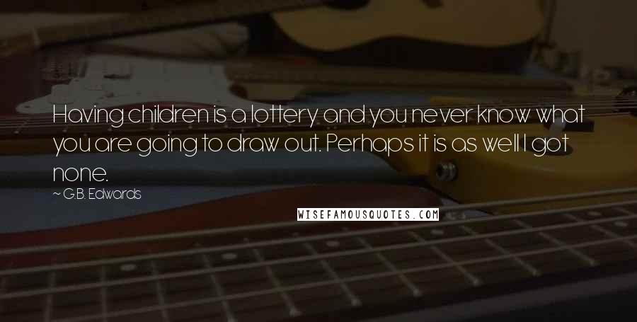 G.B. Edwards Quotes: Having children is a lottery and you never know what you are going to draw out. Perhaps it is as well I got none.