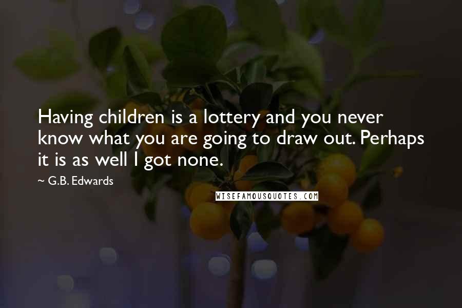 G.B. Edwards Quotes: Having children is a lottery and you never know what you are going to draw out. Perhaps it is as well I got none.