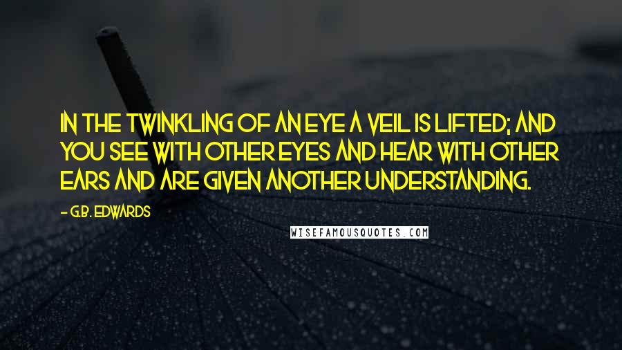 G.B. Edwards Quotes: In the twinkling of an eye a veil is lifted; and you see with other eyes and hear with other ears and are given another understanding.