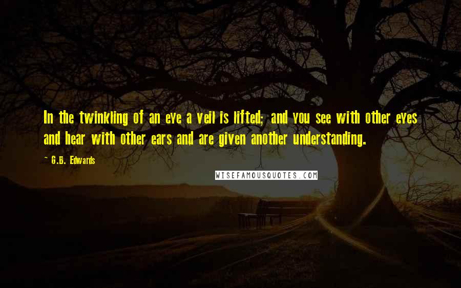 G.B. Edwards Quotes: In the twinkling of an eye a veil is lifted; and you see with other eyes and hear with other ears and are given another understanding.