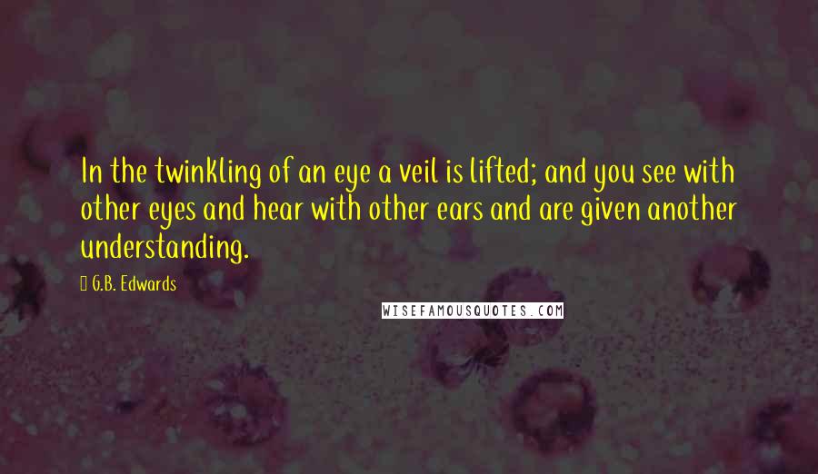 G.B. Edwards Quotes: In the twinkling of an eye a veil is lifted; and you see with other eyes and hear with other ears and are given another understanding.