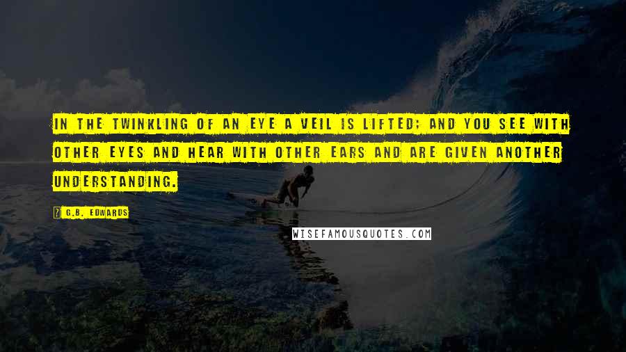 G.B. Edwards Quotes: In the twinkling of an eye a veil is lifted; and you see with other eyes and hear with other ears and are given another understanding.