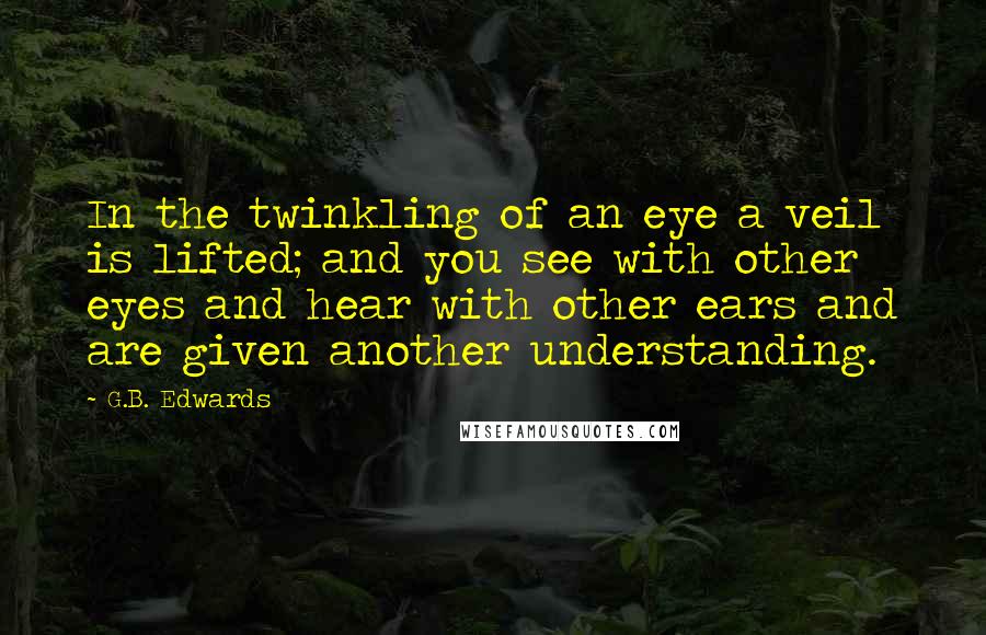 G.B. Edwards Quotes: In the twinkling of an eye a veil is lifted; and you see with other eyes and hear with other ears and are given another understanding.