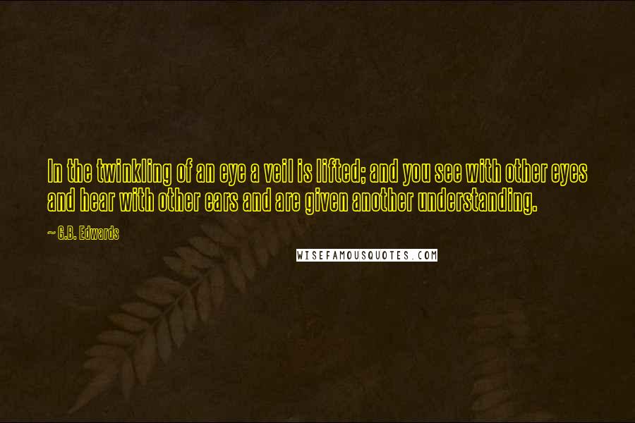 G.B. Edwards Quotes: In the twinkling of an eye a veil is lifted; and you see with other eyes and hear with other ears and are given another understanding.