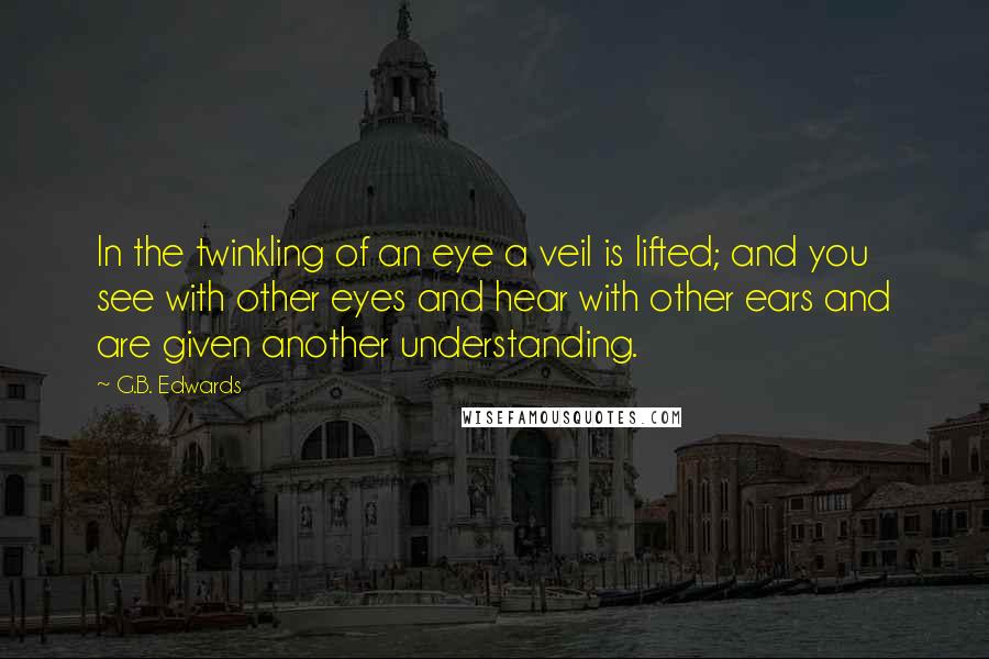 G.B. Edwards Quotes: In the twinkling of an eye a veil is lifted; and you see with other eyes and hear with other ears and are given another understanding.