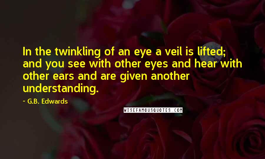 G.B. Edwards Quotes: In the twinkling of an eye a veil is lifted; and you see with other eyes and hear with other ears and are given another understanding.