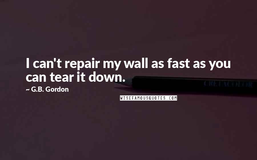 G.B. Gordon Quotes: I can't repair my wall as fast as you can tear it down.