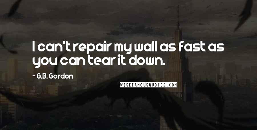 G.B. Gordon Quotes: I can't repair my wall as fast as you can tear it down.