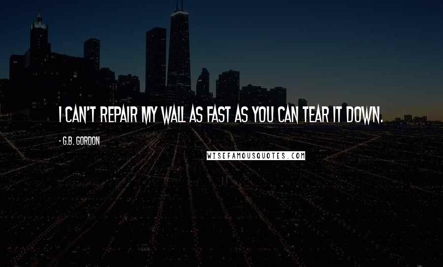 G.B. Gordon Quotes: I can't repair my wall as fast as you can tear it down.